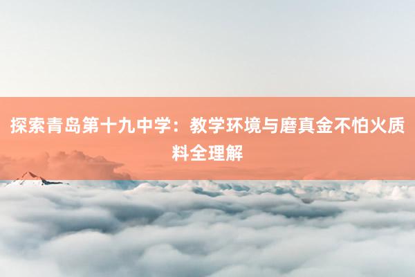 探索青岛第十九中学：教学环境与磨真金不怕火质料全理解